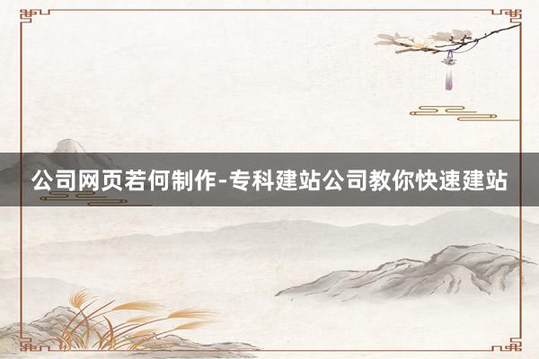 公司网页若何制作-专科建站公司教你快速建站