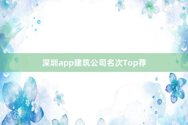 深圳app建筑公司名次Top荐