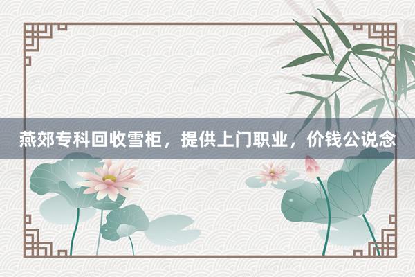 燕郊专科回收雪柜，提供上门职业，价钱公说念