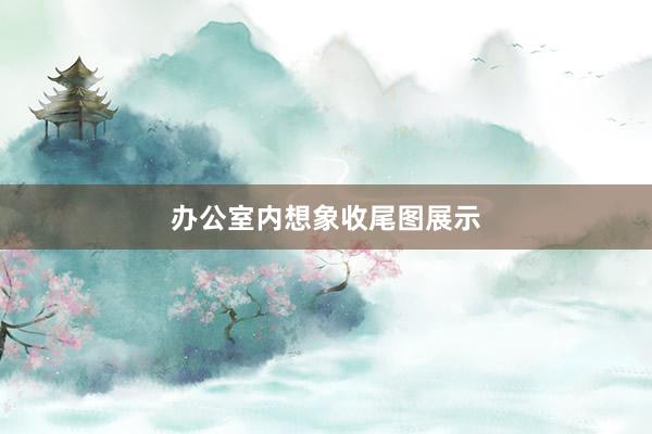 办公室内想象收尾图展示