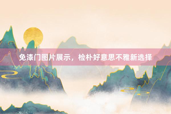 免漆门图片展示，检朴好意思不雅新选择