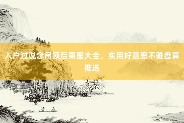 入户过说念吊顶后果图大全，实用好意思不雅盘算推选