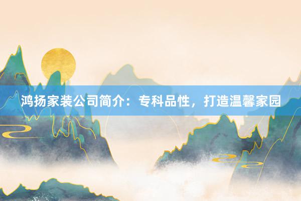 鸿扬家装公司简介：专科品性，打造温馨家园
