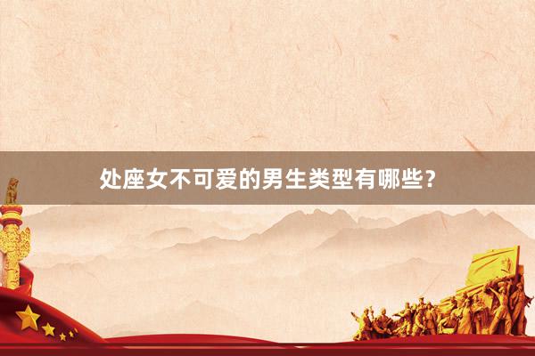 处座女不可爱的男生类型有哪些？