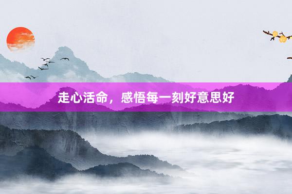 走心活命，感悟每一刻好意思好