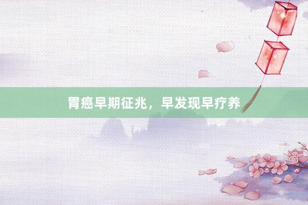 胃癌早期征兆，早发现早疗养