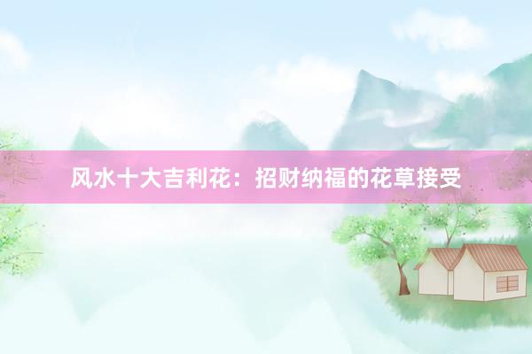 风水十大吉利花：招财纳福的花草接受