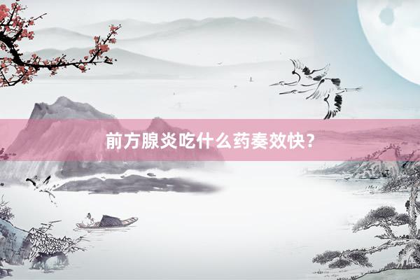前方腺炎吃什么药奏效快？
