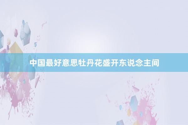 中国最好意思牡丹花盛开东说念主间