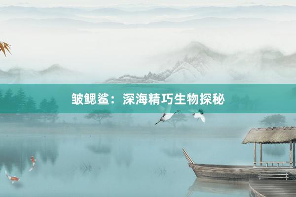 皱鳃鲨：深海精巧生物探秘