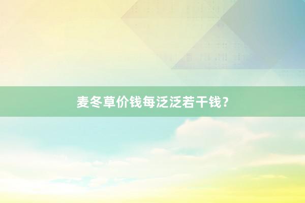 麦冬草价钱每泛泛若干钱？
