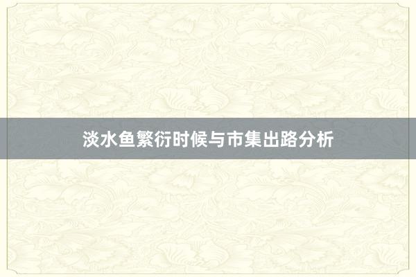 淡水鱼繁衍时候与市集出路分析