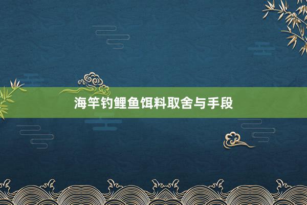 海竿钓鲤鱼饵料取舍与手段