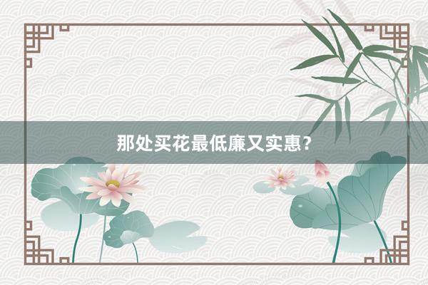 那处买花最低廉又实惠？