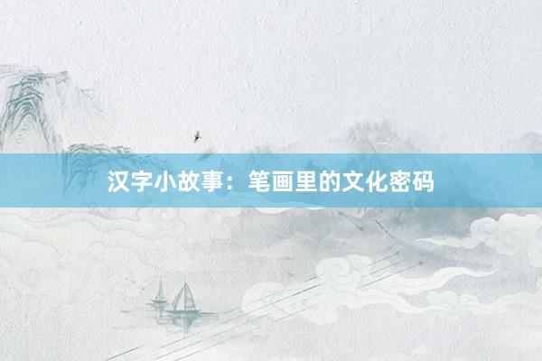 汉字小故事:笔画里的文化密码